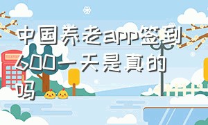 中国养老app签到600一天是真的吗