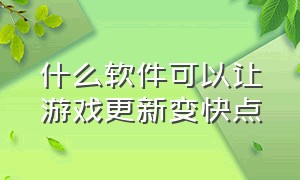 什么软件可以让游戏更新变快点