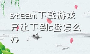 steam下载游戏只让下到c盘怎么办