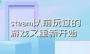 steam以前玩过的游戏又重新开始