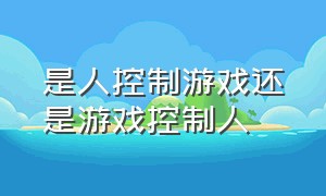 是人控制游戏还是游戏控制人