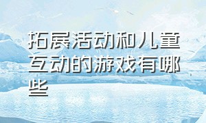 拓展活动和儿童互动的游戏有哪些