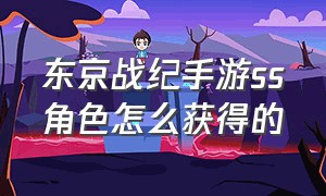 东京战纪手游ss角色怎么获得的