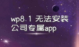 wp8.1 无法安装公司专属app