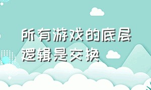 所有游戏的底层逻辑是交换