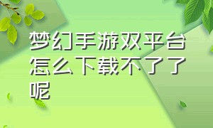 梦幻手游双平台怎么下载不了了呢