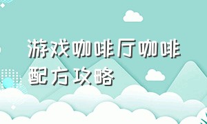 游戏咖啡厅咖啡配方攻略