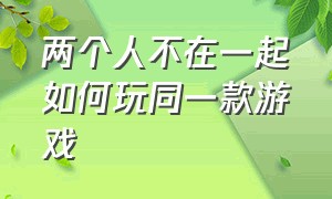 两个人不在一起如何玩同一款游戏