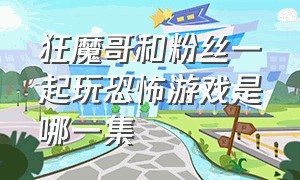 狂魔哥和粉丝一起玩恐怖游戏是哪一集