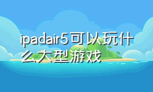 ipadair5可以玩什么大型游戏