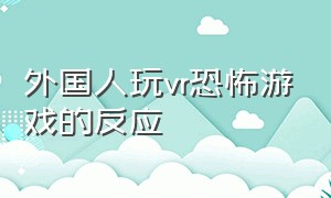 外国人玩vr恐怖游戏的反应