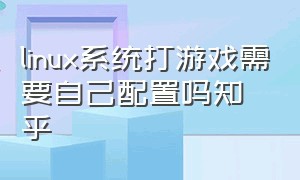 linux系统打游戏需要自己配置吗知乎