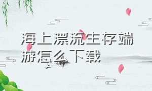 海上漂流生存端游怎么下载