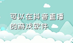 可以在抖音直播的游戏软件