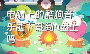 电脑上的酷狗音乐能下载到u盘上吗