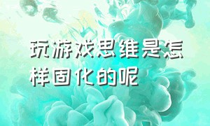 玩游戏思维是怎样固化的呢