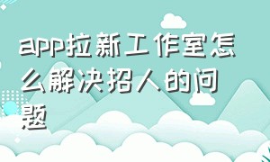 app拉新工作室怎么解决招人的问题