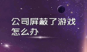 公司屏蔽了游戏怎么办