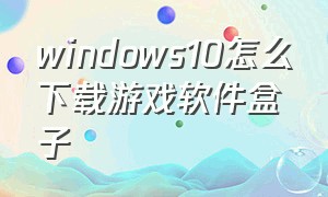 windows10怎么下载游戏软件盒子