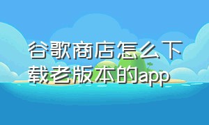 谷歌商店怎么下载老版本的app