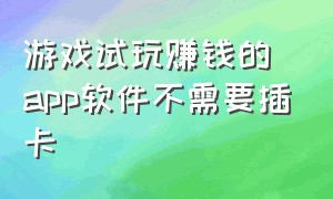 游戏试玩赚钱的app软件不需要插卡