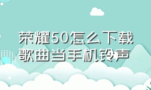 荣耀50怎么下载歌曲当手机铃声