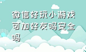 微信好玩小游戏可加好友吗安全吗