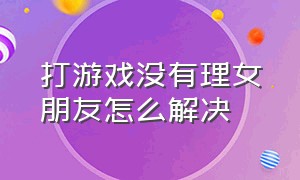 打游戏没有理女朋友怎么解决