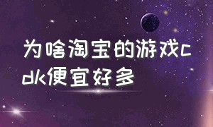 为啥淘宝的游戏cdk便宜好多