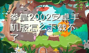 拳皇2002安卓手机版怎么下载不了