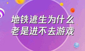 地铁逃生为什么老是进不去游戏