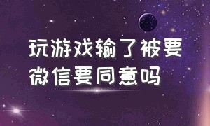 玩游戏输了被要微信要同意吗