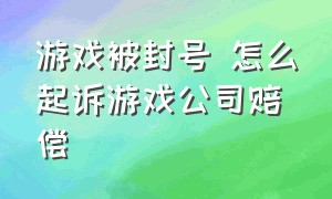 游戏被封号 怎么起诉游戏公司赔偿