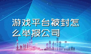 游戏平台被封怎么举报公司