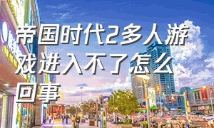 帝国时代2多人游戏进入不了怎么回事