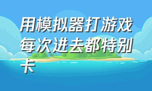 用模拟器打游戏每次进去都特别卡