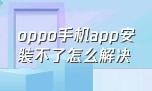 oppo手机app安装不了怎么解决