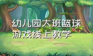 幼儿园大班篮球游戏线上教学