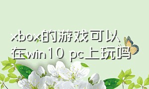 xbox的游戏可以在win10 pc上玩吗