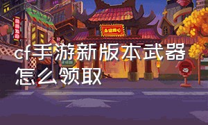 cf手游新版本武器怎么领取