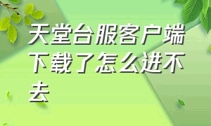 天堂台服客户端下载了怎么进不去