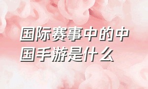 国际赛事中的中国手游是什么