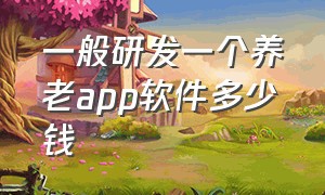 一般研发一个养老app软件多少钱