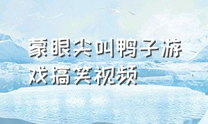 蒙眼尖叫鸭子游戏搞笑视频