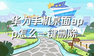 华为手机桌面app怎么一键删除