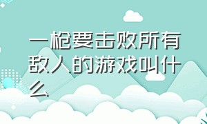 一枪要击败所有敌人的游戏叫什么