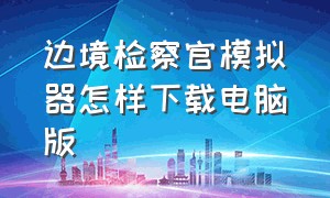 边境检察官模拟器怎样下载电脑版