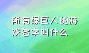 所有绿巨人的游戏名字叫什么