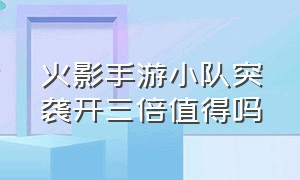 火影手游小队突袭开三倍值得吗