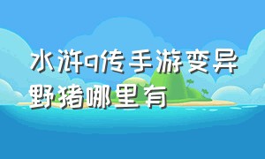 水浒q传手游变异野猪哪里有